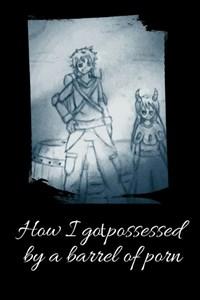 How I got Possessed By A Barrel Of Porn